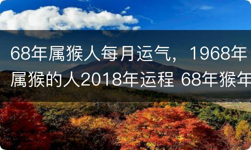 68年属猴人每月运气，1968年属猴的人2018年运程 68年猴年出生