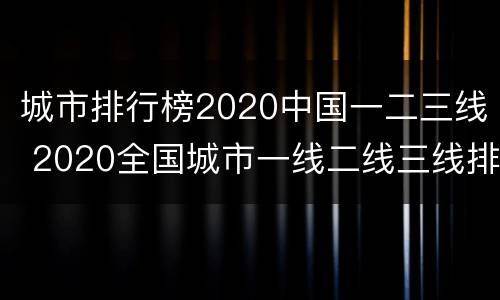 城市排行榜2020中国一二三线 2020全国城市一线二线三线排行榜