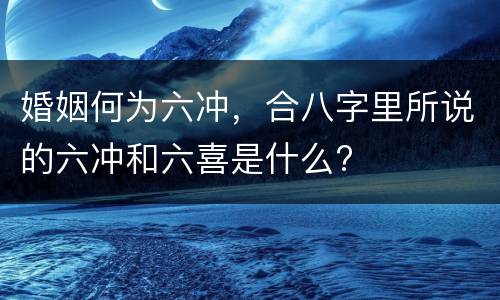 婚姻何为六冲，合八字里所说的六冲和六喜是什么?