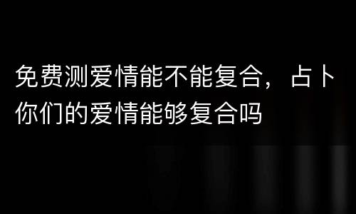免费测爱情能不能复合，占卜你们的爱情能够复合吗