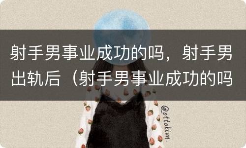 射手男事业成功的吗，射手男出轨后（射手男事业成功的吗,射手男出轨后会后悔吗）