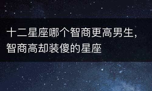 十二星座哪个智商更高男生，智商高却装傻的星座