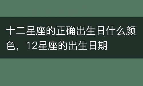 十二星座的正确出生日什么颜色，12星座的出生日期