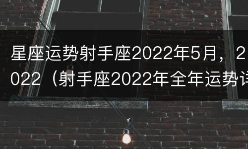 星座运势射手座2022年5月，2022（射手座2022年全年运势详解）