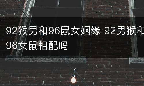 92猴男和96鼠女姻缘 92男猴和96女鼠相配吗