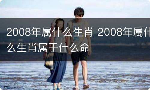 2008年属什么生肖 2008年属什么生肖属于什么命