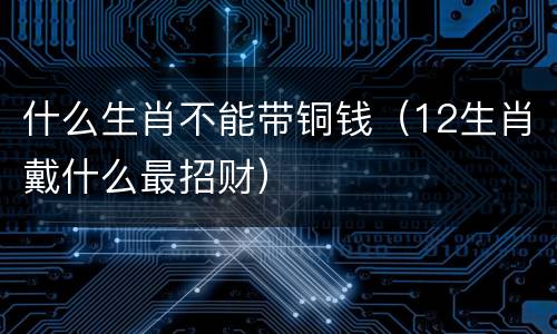 什么生肖不能带铜钱（12生肖戴什么最招财）