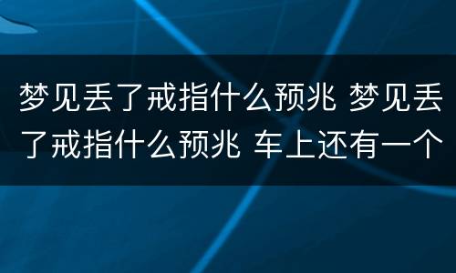 梦见丢了戒指什么预兆 梦见丢了戒指什么预兆 车上还有一个女的