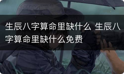 生辰八字算命里缺什么 生辰八字算命里缺什么免费