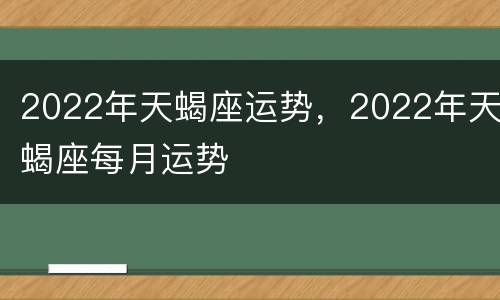 2022年天蝎座运势，2022年天蝎座每月运势