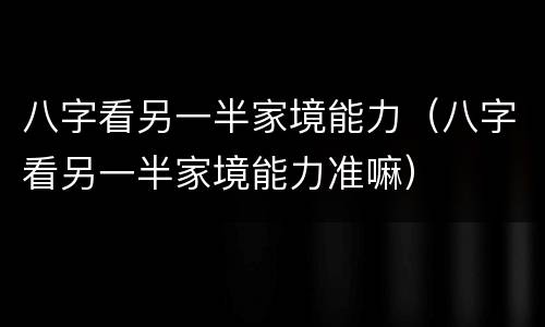 八字看另一半家境能力（八字看另一半家境能力准嘛）