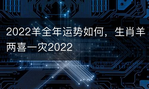 2022羊全年运势如何，生肖羊两喜一灾2022