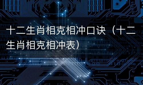 十二生肖相克相冲口诀（十二生肖相克相冲表）