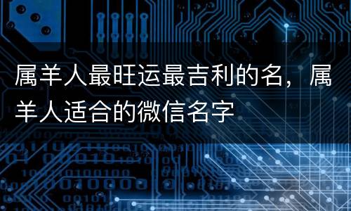 属羊人最旺运最吉利的名，属羊人适合的微信名字