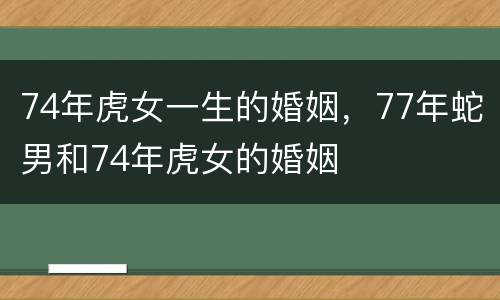 74年虎女一生的婚姻，77年蛇男和74年虎女的婚姻