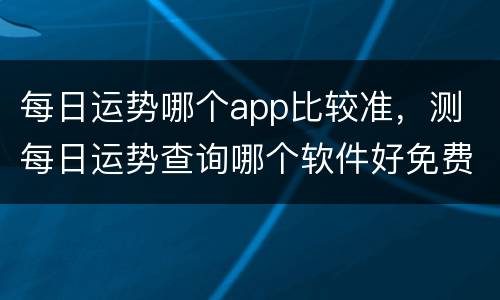 每日运势哪个app比较准，测 每日运势查询哪个软件好免费