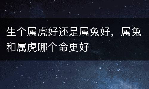 生个属虎好还是属兔好，属兔和属虎哪个命更好