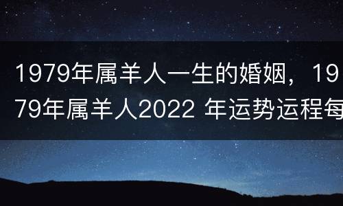 1979年属羊人一生的婚姻，1979年属羊人2022 年运势运程每月