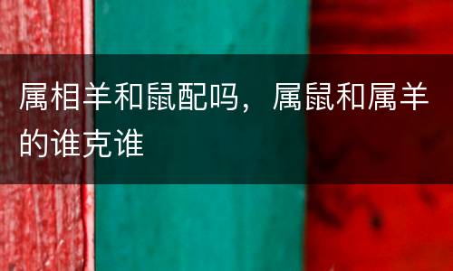 属相羊和鼠配吗，属鼠和属羊的谁克谁