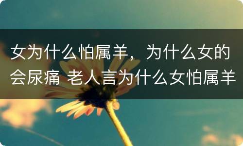 女为什么怕属羊，为什么女的会尿痛 老人言为什么女怕属羊