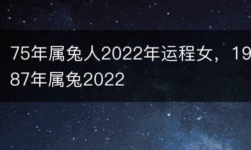75年属兔人2022年运程女，1987年属兔2022