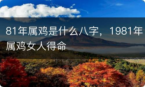 81年属鸡是什么八字，1981年属鸡女人得命