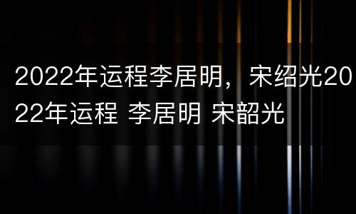 2022年运程李居明，宋绍光2022年运程 李居明 宋韶光