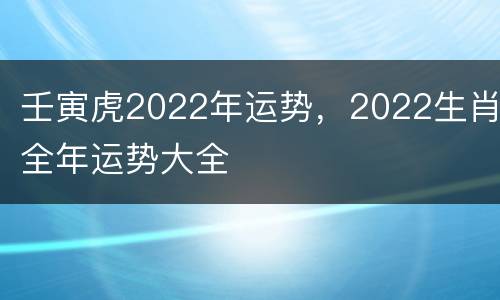 壬寅虎2022年运势，2022生肖全年运势大全