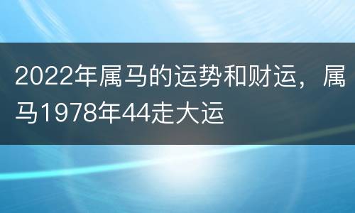 2022年属马的运势和财运，属马1978年44走大运