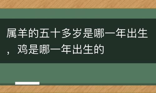 属羊的五十多岁是哪一年出生，鸡是哪一年出生的