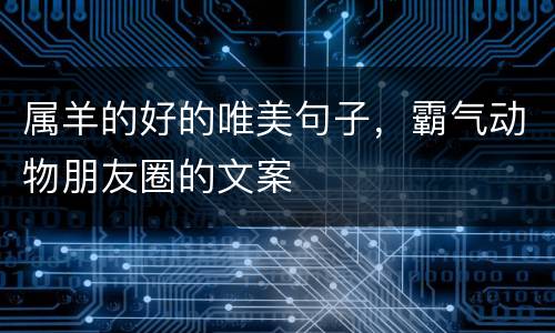 属羊的好的唯美句子，霸气动物朋友圈的文案