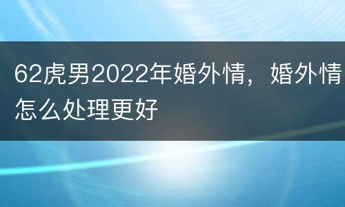 62虎男2022年婚外情，婚外情怎么处理更好