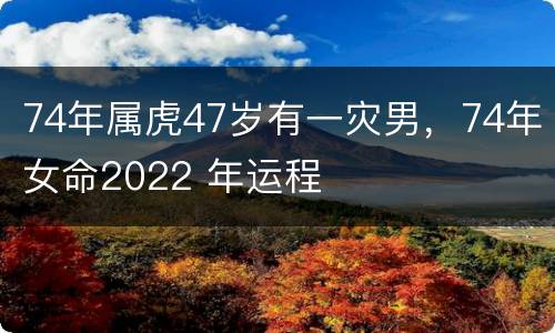 74年属虎47岁有一灾男，74年女命2022 年运程