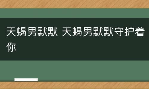 天蝎男默默 天蝎男默默守护着你