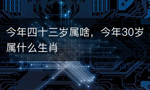 今年四十三岁属啥，今年30岁属什么生肖