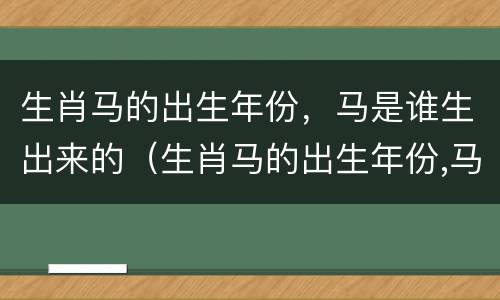 生肖马的出生年份，马是谁生出来的（生肖马的出生年份,马是谁生出来的宝宝）