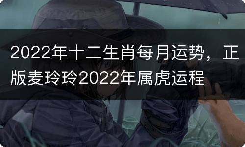 2022年十二生肖每月运势，正版麦玲玲2022年属虎运程