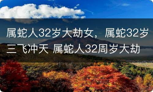 属蛇人32岁大劫女，属蛇32岁三飞冲天 属蛇人32周岁大劫