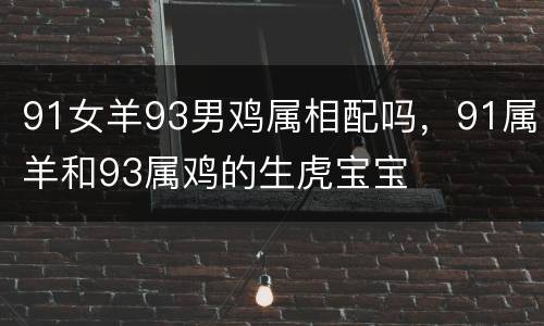 91女羊93男鸡属相配吗，91属羊和93属鸡的生虎宝宝