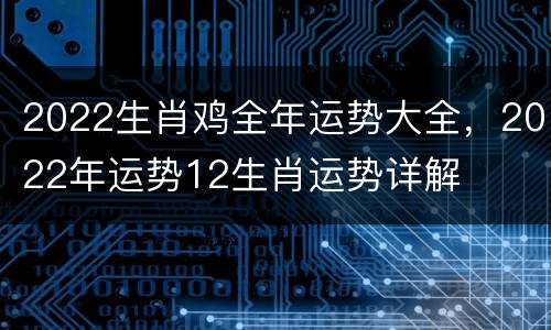 2022生肖鸡全年运势大全，2022年运势12生肖运势详解