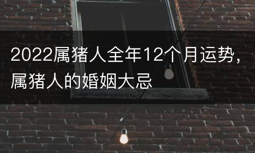 2022属猪人全年12个月运势，属猪人的婚姻大忌
