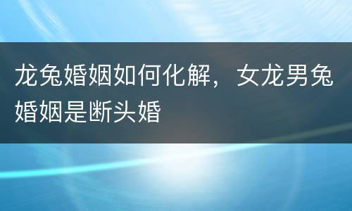 龙兔婚姻如何化解，女龙男兔婚姻是断头婚