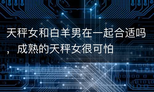 天秤女和白羊男在一起合适吗，成熟的天秤女很可怕