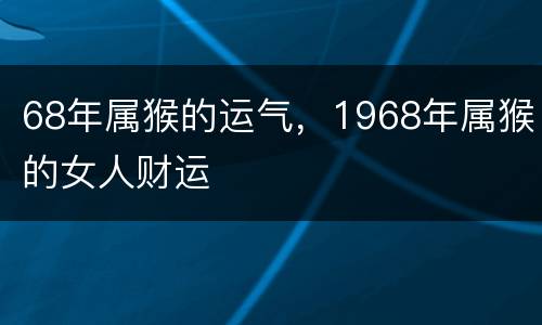 68年属猴的运气，1968年属猴的女人财运