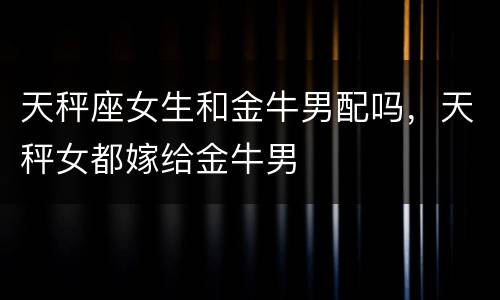 天秤座女生和金牛男配吗，天秤女都嫁给金牛男