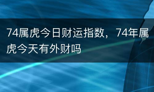 74属虎今日财运指数，74年属虎今天有外财吗