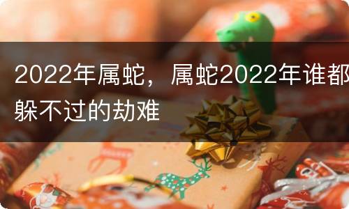 2022年属蛇，属蛇2022年谁都躲不过的劫难
