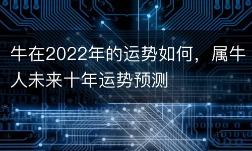 牛在2022年的运势如何，属牛人未来十年运势预测