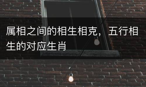 属相之间的相生相克，五行相生的对应生肖