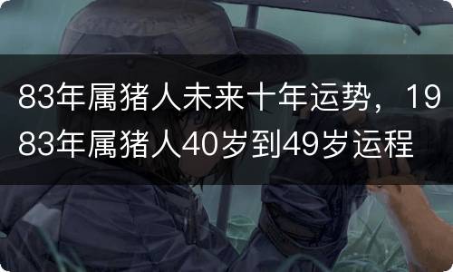 83年属猪人未来十年运势，1983年属猪人40岁到49岁运程